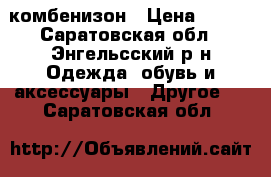 комбенизон › Цена ­ 600 - Саратовская обл., Энгельсский р-н Одежда, обувь и аксессуары » Другое   . Саратовская обл.